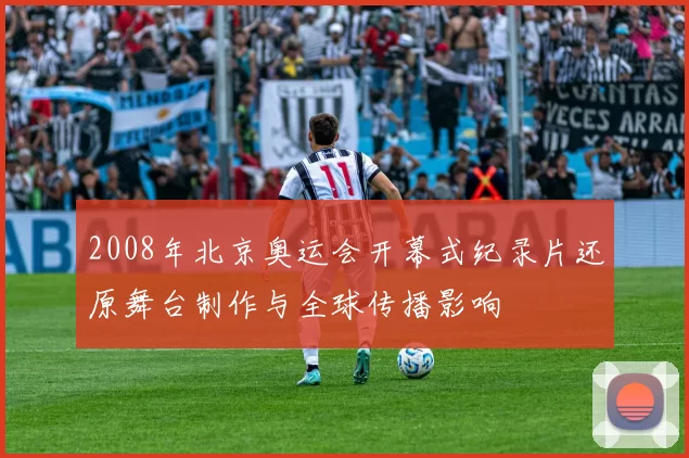 2008年北京奥运会开幕式纪录片还原舞台制作与全球传播影响