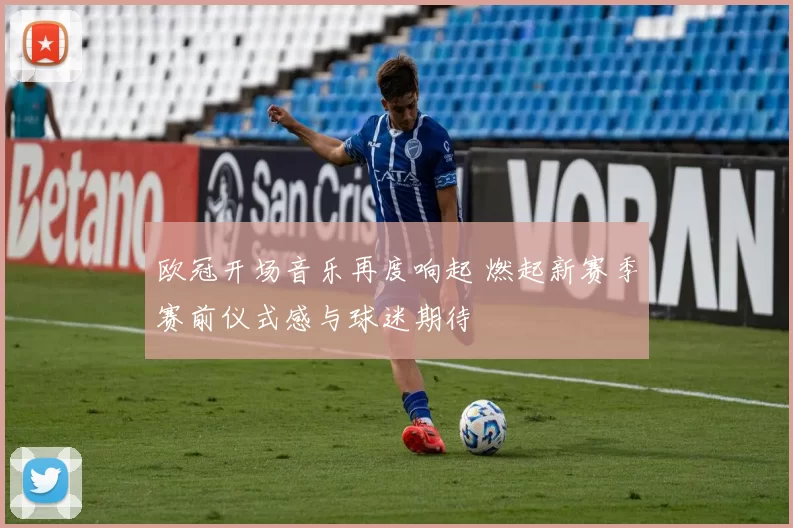 欧冠开场音乐再度响起 燃起新赛季赛前仪式感与球迷期待