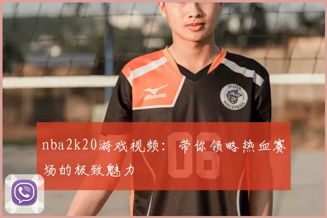 nba2k20游戏视频：带你领略热血赛场的极致魅力
