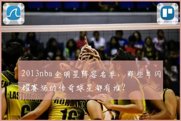 2013nba全明星阵容名单，那些年闪耀赛场的传奇球星都有谁？