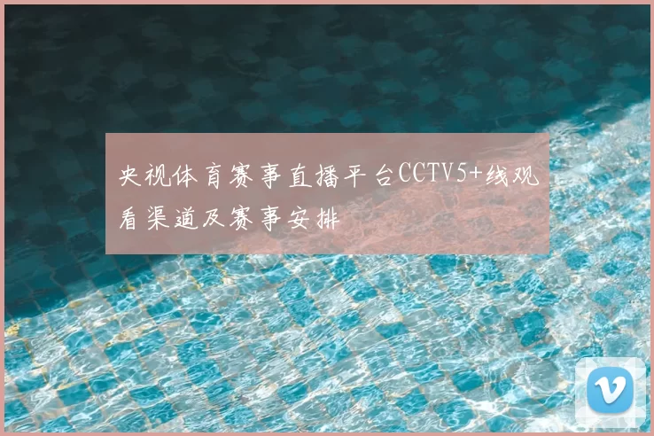 央视体育赛事直播平台CCTV5+线观看渠道及赛事安排
