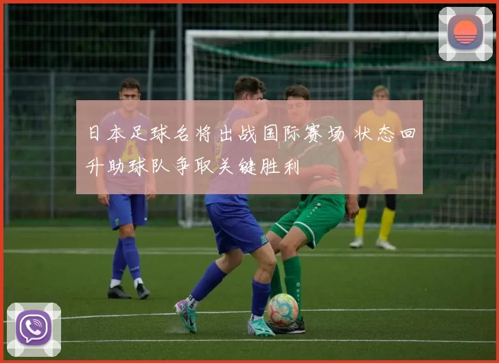 日本足球名将出战国际赛场 状态回升助球队争取关键胜利