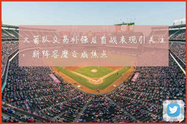 火箭队交易补强后首战表现引关注,新阵容磨合成焦点