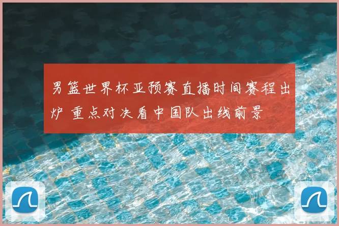 男篮世界杯亚预赛直播时间赛程出炉 重点对决看中国队出线前景