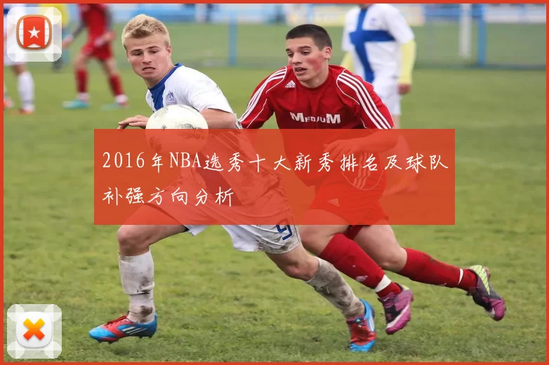 2016年NBA选秀十大新秀排名及球队补强方向分析