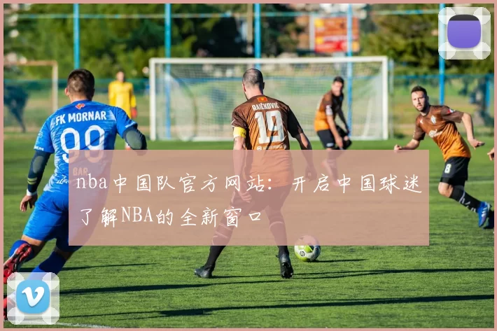 nba中国队官方网站：开启中国球迷了解NBA的全新窗口