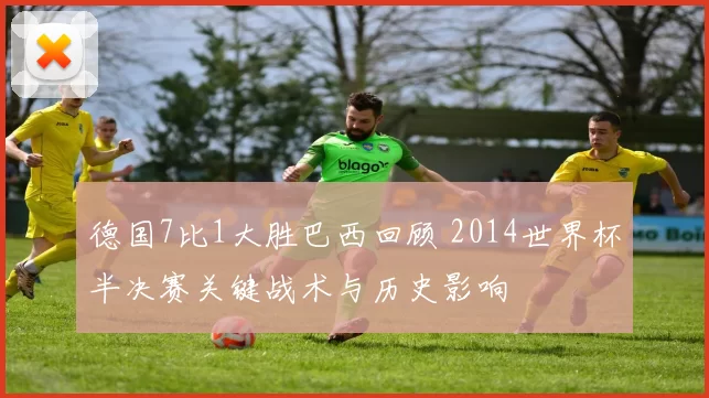 德国7比1大胜巴西回顾 2014世界杯半决赛关键战术与历史影响