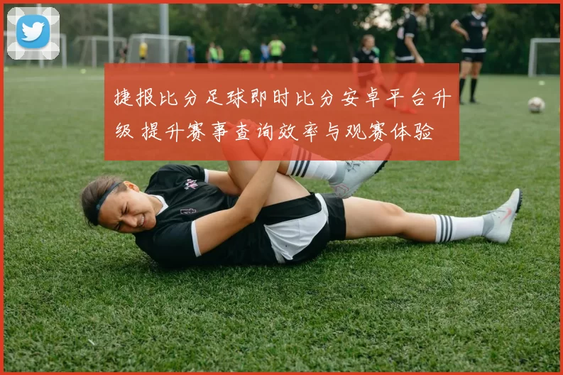 捷报比分足球即时比分安卓平台升级 提升赛事查询效率与观赛体验