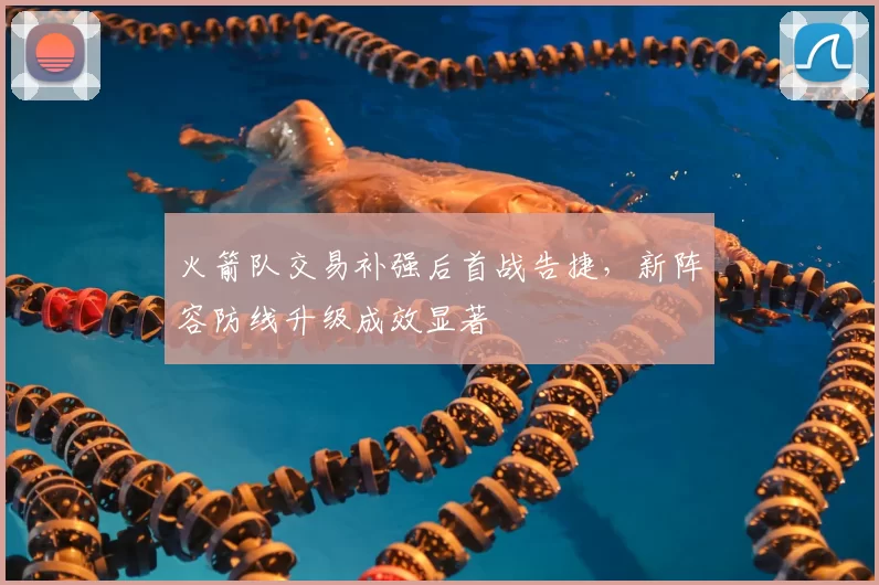 火箭队交易补强后首战告捷,新阵容防线升级成效显著