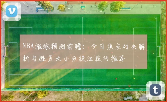 NBA推球预测前瞻:今日焦点对决解析与胜负大小分投注技巧推荐