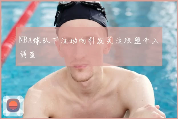 NBA球队下注动向引发关注联盟介入调查