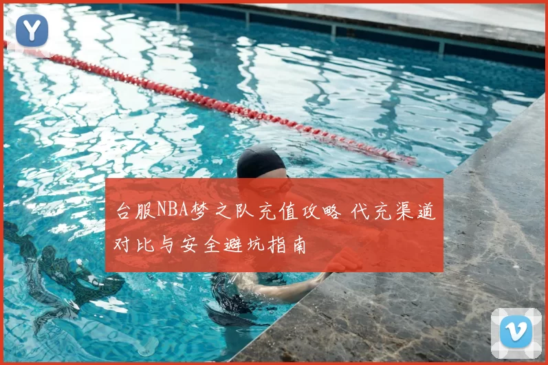 台服NBA梦之队充值攻略 代充渠道对比与安全避坑指南