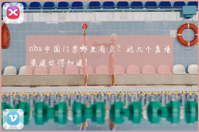 nba中国门票哪里有卖?这几个靠谱渠道你得知道!