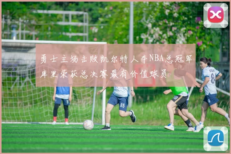 勇士主场击败凯尔特人夺NBA总冠军库里荣获总决赛最有价值球员