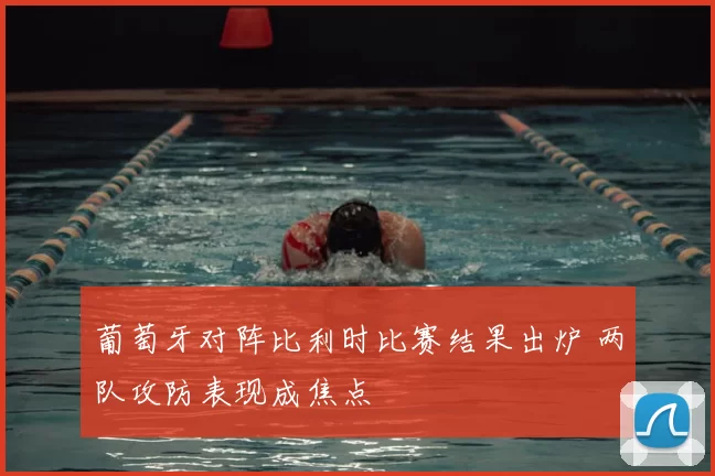 葡萄牙对阵比利时比赛结果出炉 两队攻防表现成焦点