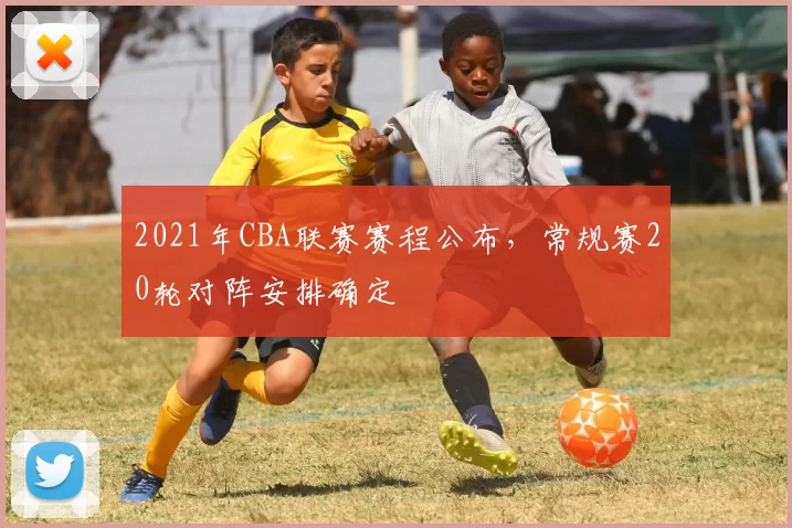 2021年CBA联赛赛程公布，常规赛20轮对阵安排确定