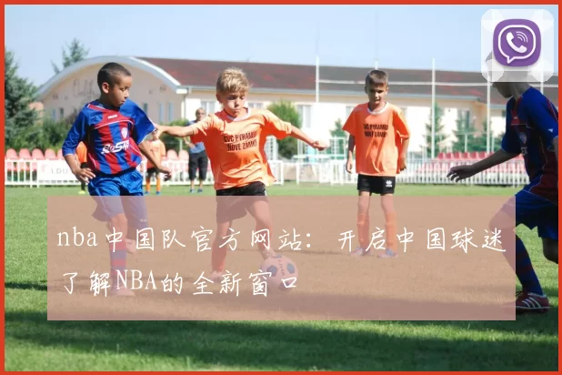 nba中国队官方网站：开启中国球迷了解NBA的全新窗口