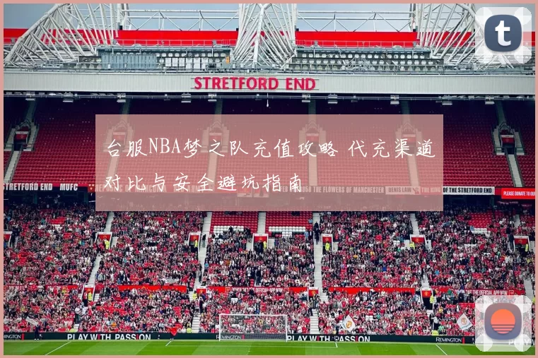 台服NBA梦之队充值攻略 代充渠道对比与安全避坑指南