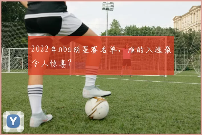 2022年nba明星赛名单,谁的入选最令人惊喜?