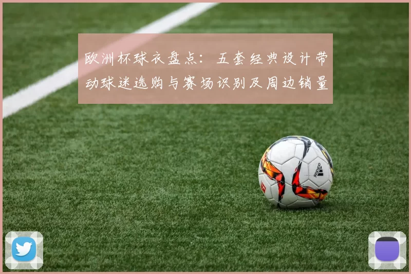 欧洲杯球衣盘点：五套经典设计带动球迷选购与赛场识别及周边销量