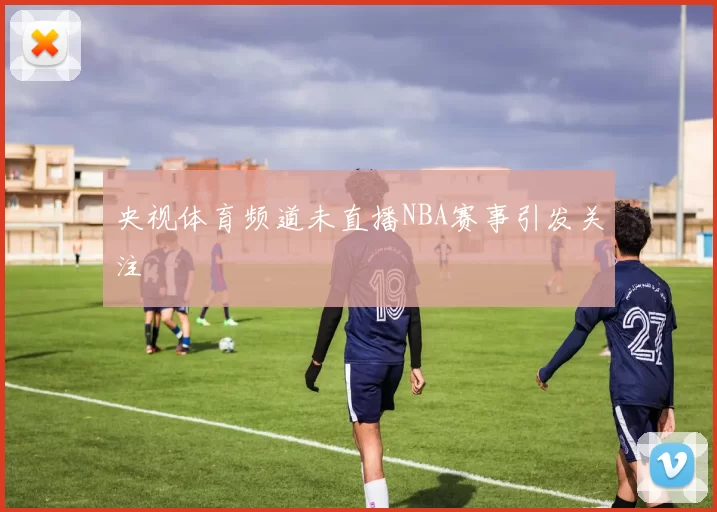 央视体育频道未直播NBA赛事引发关注