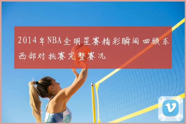 2014年NBA全明星赛精彩瞬间回顾东西部对抗赛完整赛况