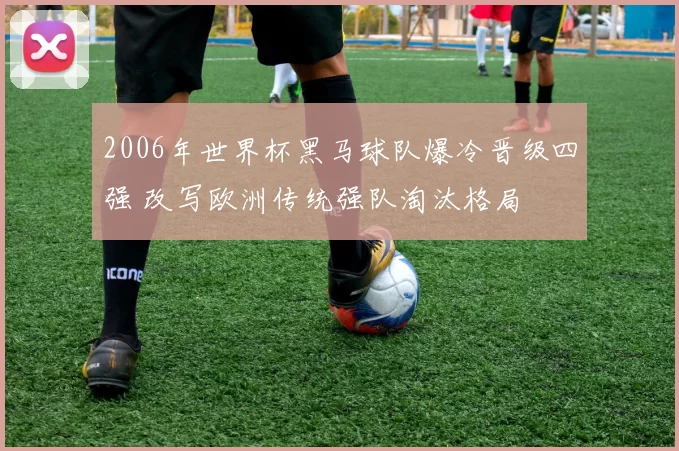 2006年世界杯黑马球队爆冷晋级四强 改写欧洲传统强队淘汰格局