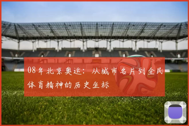 08年北京奥运：从城市名片到全民体育精神的历史坐标