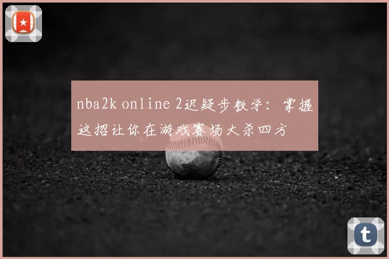 nba2k online 2迟疑步教学:掌握这招让你在游戏赛场大杀四方