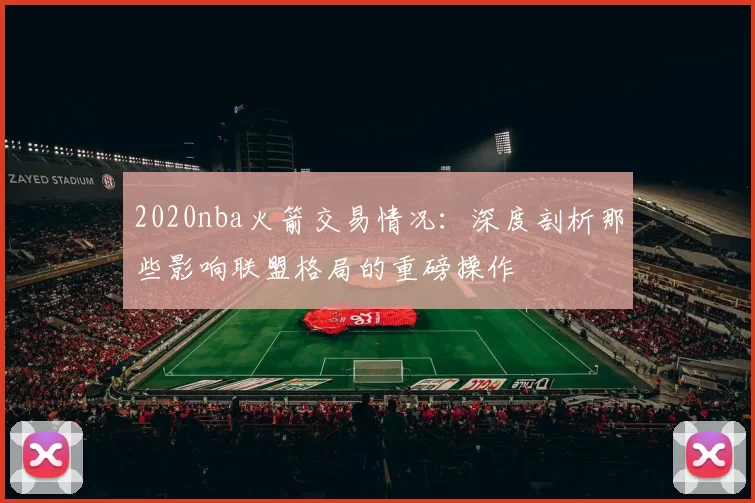 2020nba火箭交易情况：深度剖析那些影响联盟格局的重磅操作