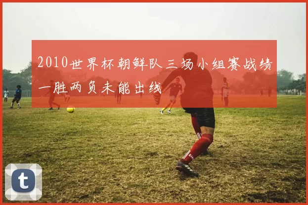 2010世界杯朝鲜队三场小组赛战绩一胜两负未能出线