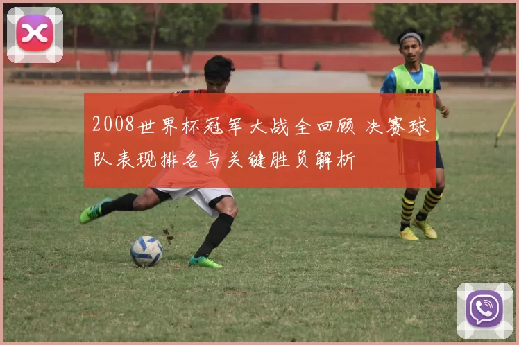 2008世界杯冠军大战全回顾 决赛球队表现排名与关键胜负解析