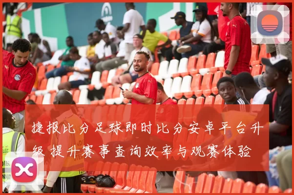 捷报比分足球即时比分安卓平台升级 提升赛事查询效率与观赛体验