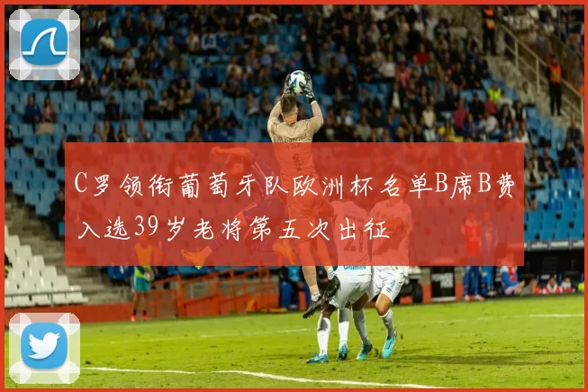 C罗领衔葡萄牙队欧洲杯名单B席B费入选39岁老将第五次出征
