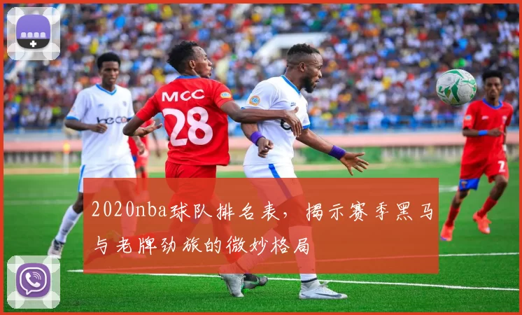 2020nba球队排名表，揭示赛季黑马与老牌劲旅的微妙格局