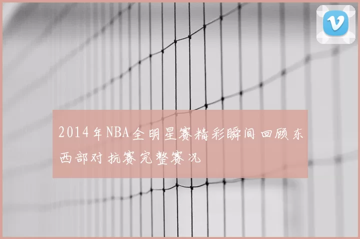 2014年NBA全明星赛精彩瞬间回顾东西部对抗赛完整赛况