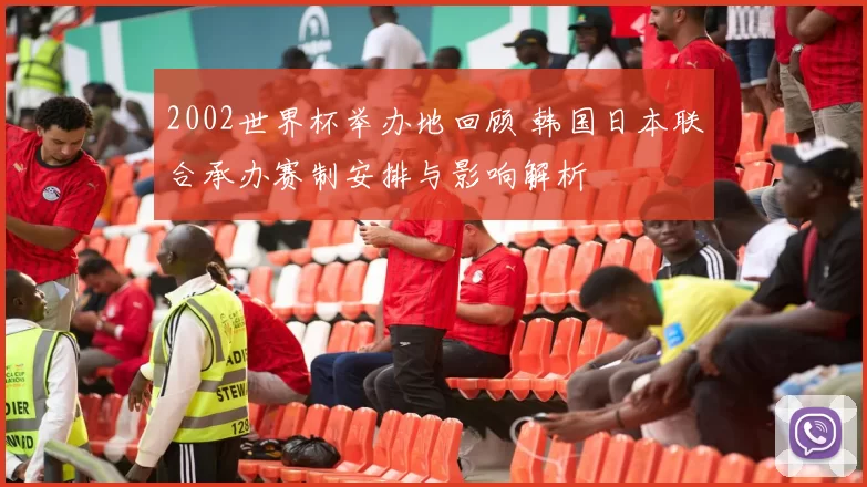 2002世界杯举办地回顾 韩国日本联合承办赛制安排与影响解析