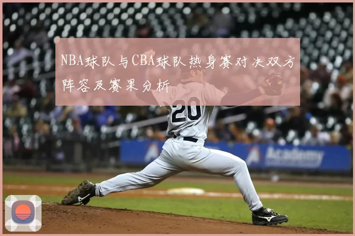 NBA球队与CBA球队热身赛对决双方阵容及赛果分析