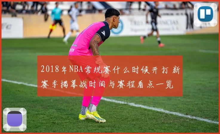 2018年NBA常规赛什么时候开打 新赛季揭幕战时间与赛程看点一览