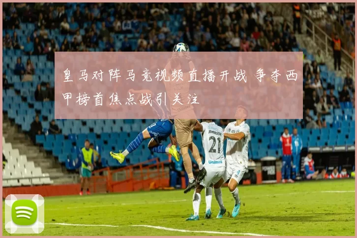 皇马对阵马竞视频直播开战 争夺西甲榜首焦点战引关注
