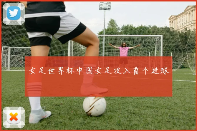 女足世界杯中国女足攻入首个进球