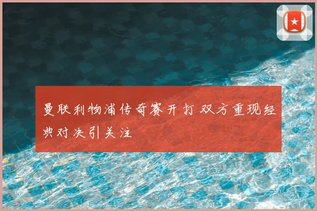 曼联利物浦传奇赛开打 双方重现经典对决引关注