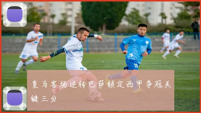 皇马客场逆转巴萨锁定西甲争冠关键三分