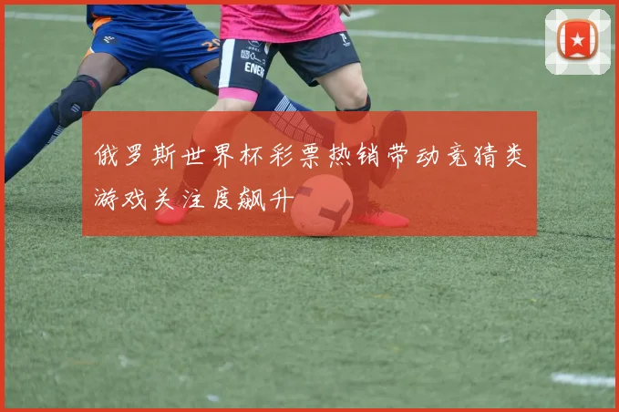 俄罗斯世界杯彩票热销带动竞猜类游戏关注度飙升
