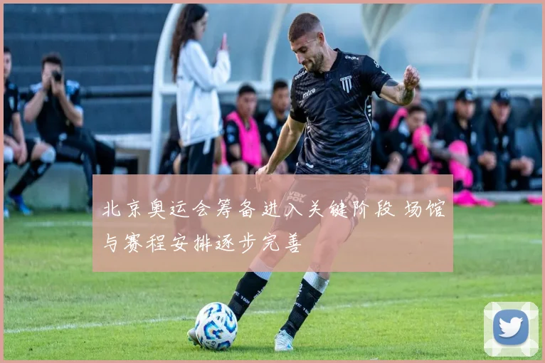 北京奥运会筹备进入关键阶段 场馆与赛程安排逐步完善