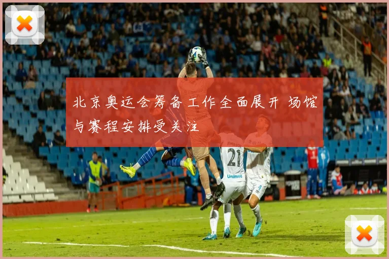 北京奥运会筹备工作全面展开 场馆与赛程安排受关注