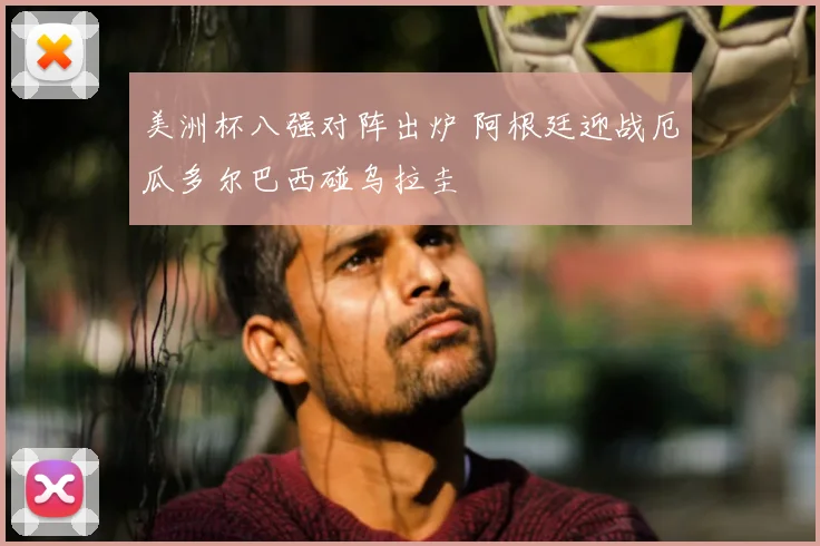 美洲杯八强对阵出炉 阿根廷迎战厄瓜多尔巴西碰乌拉圭