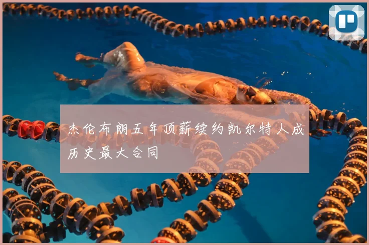 杰伦布朗五年顶薪续约凯尔特人成历史最大合同
