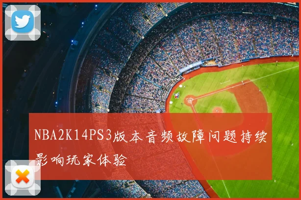 NBA2K14PS3版本音频故障问题持续影响玩家体验