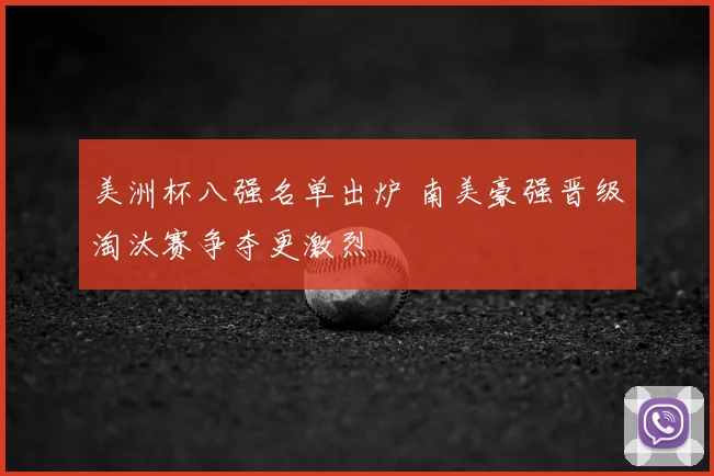 美洲杯八强名单出炉 南美豪强晋级淘汰赛争夺更激烈